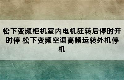 松下变频柜机室内电机狂转后停时开时停 松下变频空调高频运转外机停机